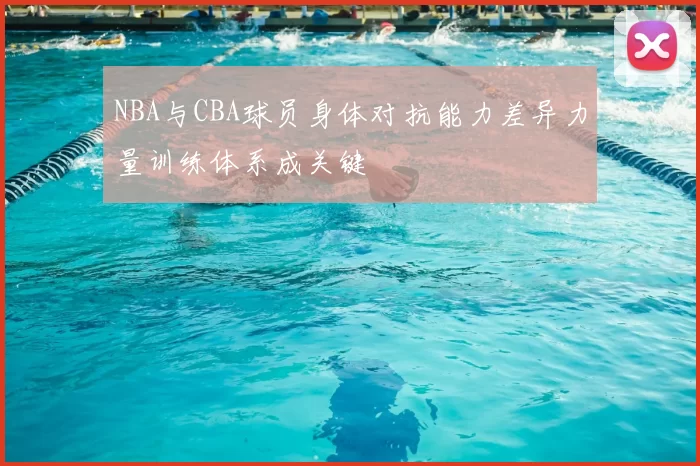 NBA与CBA球员身体对抗能力差异力量训练体系成关键