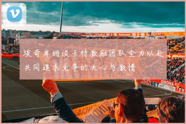 埃奇库姆谈卡特激励团队全力以赴共同追求竞争的决心与激情