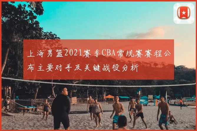 上海男篮2021赛季CBA常规赛赛程公布主要对手及关键战役分析