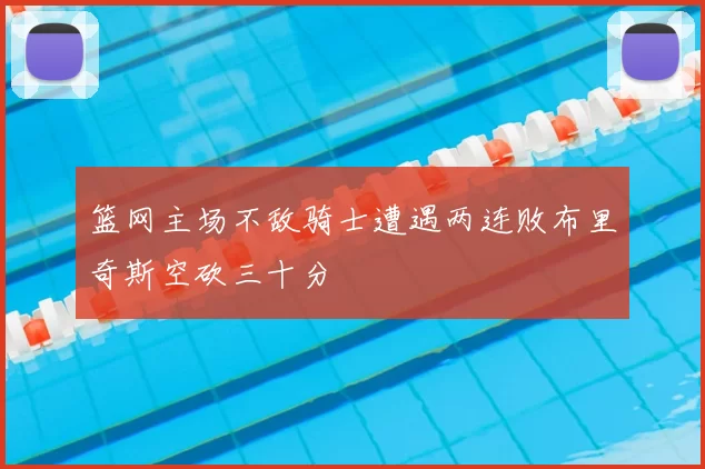篮网主场不敌骑士遭遇两连败布里奇斯空砍三十分