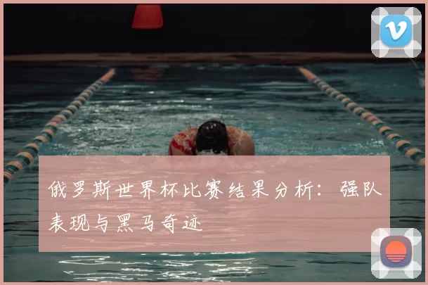 俄罗斯世界杯比赛结果分析：强队表现与黑马奇迹
