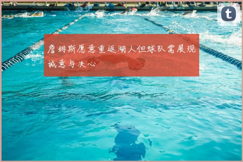 詹姆斯愿意重返湖人但球队需展现诚意与决心