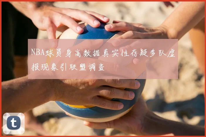 NBA球员身高数据真实性存疑多队虚报现象引联盟调查