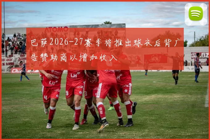 巴萨2026-27赛季将推出球衣后背广告赞助商以增加收入