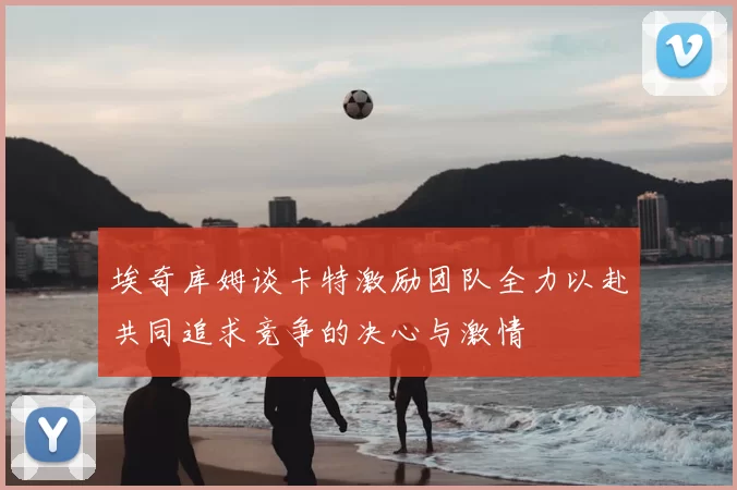 埃奇库姆谈卡特激励团队全力以赴共同追求竞争的决心与激情