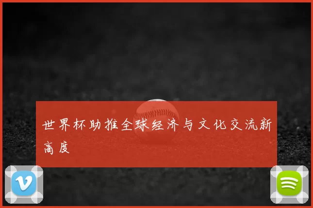 世界杯助推全球经济与文化交流新高度