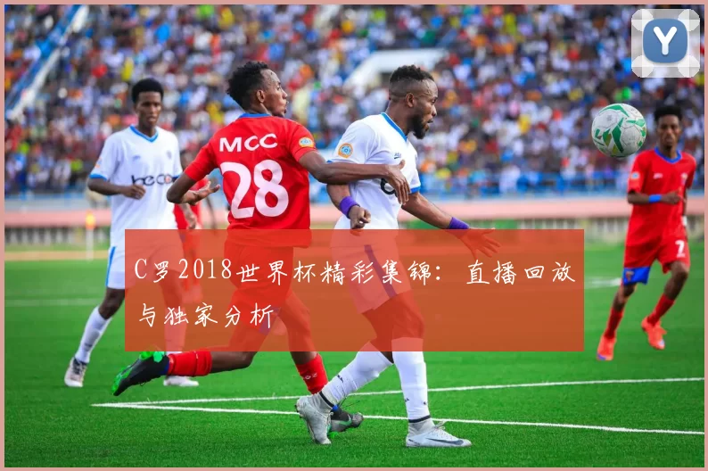 C罗2018世界杯精彩集锦:直播回放与独家分析