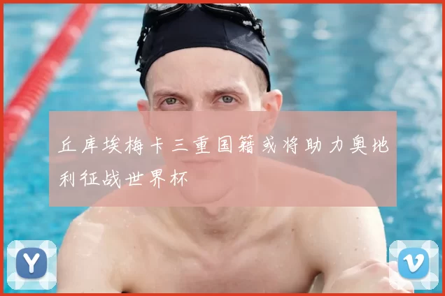 丘库埃梅卡三重国籍或将助力奥地利征战世界杯