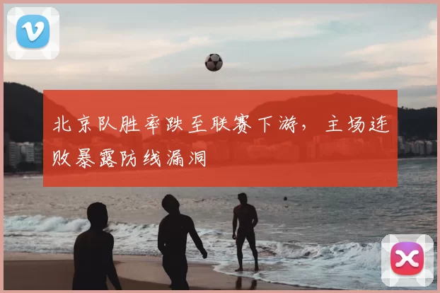 北京队胜率跌至联赛下游，主场连败暴露防线漏洞