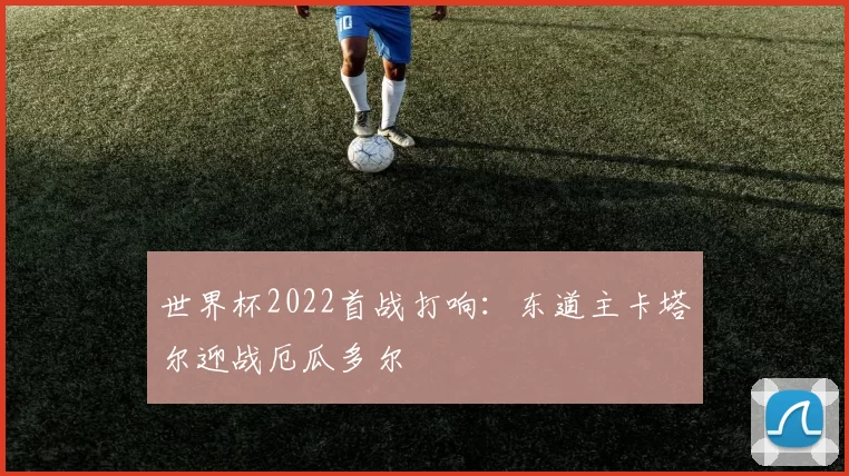 世界杯2022首战打响:东道主卡塔尔迎战厄瓜多尔