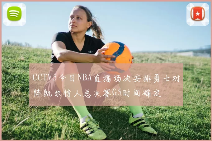 CCTV5今日NBA直播场次安排勇士对阵凯尔特人总决赛G5时间确定
