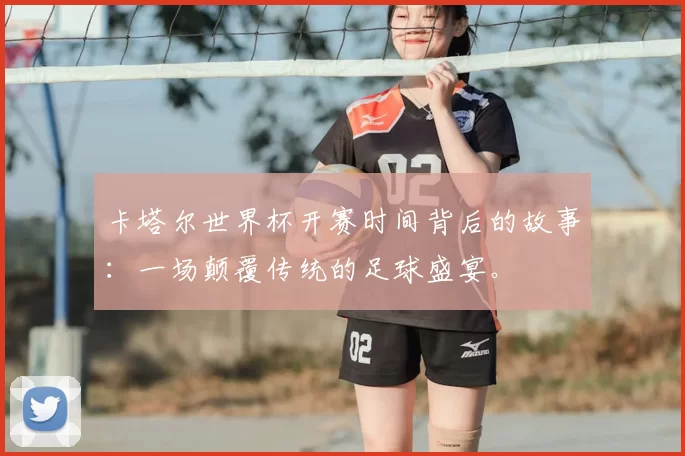 卡塔尔世界杯开赛时间背后的故事：一场颠覆传统的足球盛宴。