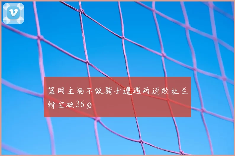 篮网主场不敌骑士遭遇两连败杜兰特空砍36分
