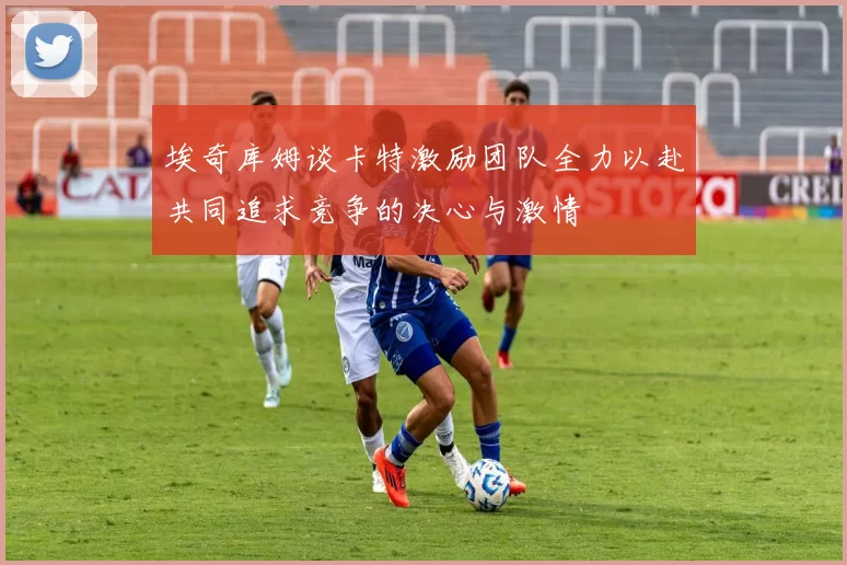 埃奇库姆谈卡特激励团队全力以赴共同追求竞争的决心与激情
