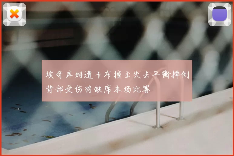 埃奇库姆遭卡布撞击失去平衡摔倒背部受伤将缺席本场比赛