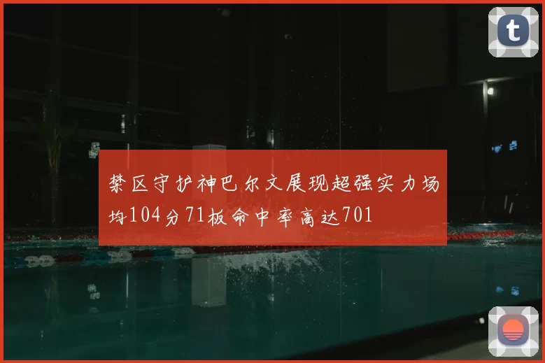 禁区守护神巴尔文展现超强实力场均104分71板命中率高达701