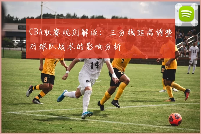 CBA联赛规则解读:三分线距离调整对球队战术的影响分析