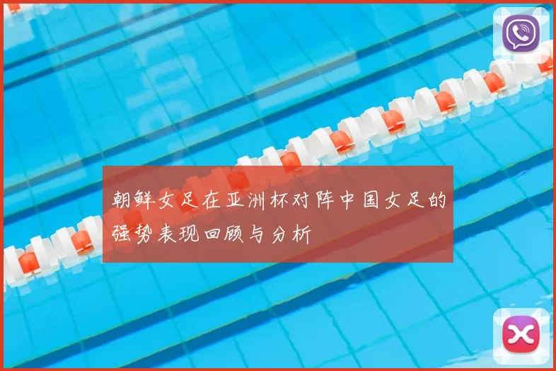 朝鲜女足在亚洲杯对阵中国女足的强势表现回顾与分析