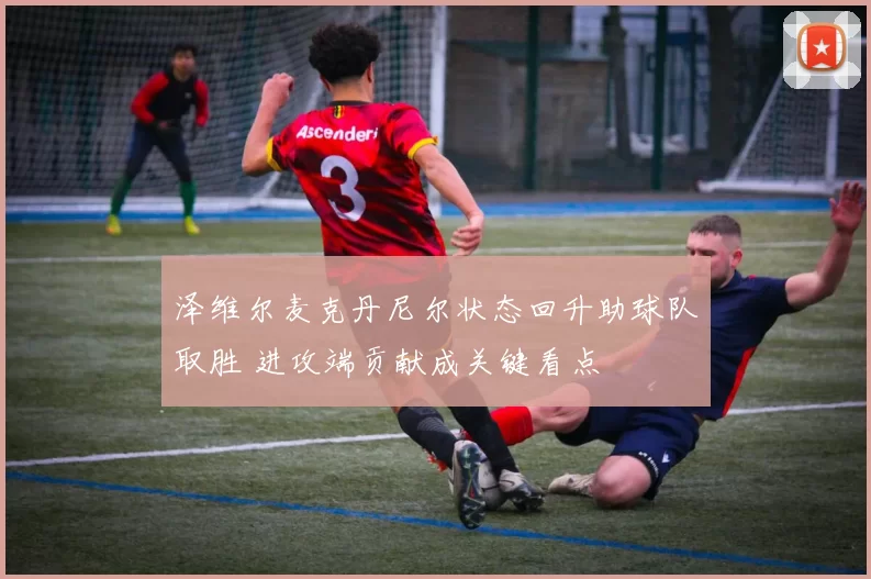 泽维尔麦克丹尼尔状态回升助球队取胜 进攻端贡献成关键看点