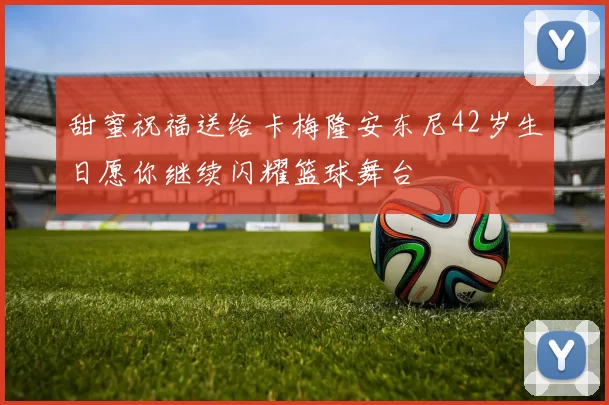 甜蜜祝福送给卡梅隆安东尼42岁生日愿你继续闪耀篮球舞台
