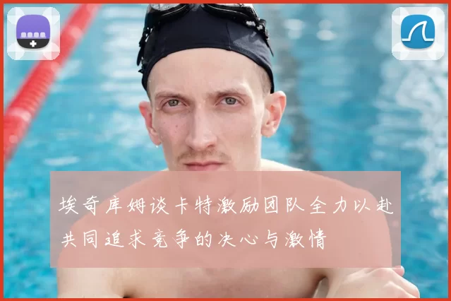 埃奇库姆谈卡特激励团队全力以赴共同追求竞争的决心与激情