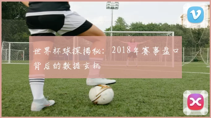 世界杯球探揭秘:2018年赛事盘口背后的数据玄机