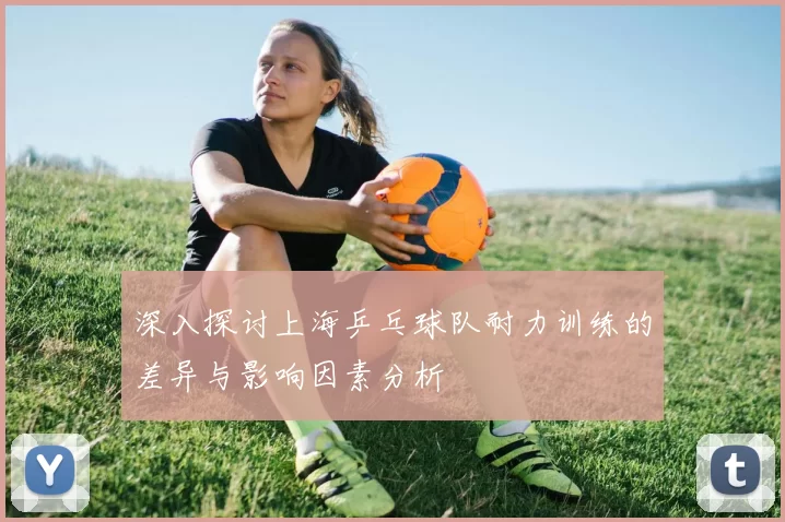 深入探讨上海乒乓球队耐力训练的差异与影响因素分析
