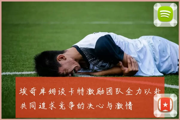 埃奇库姆谈卡特激励团队全力以赴共同追求竞争的决心与激情