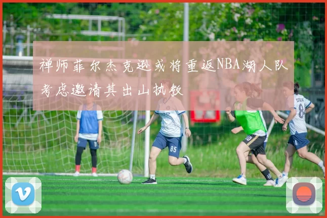 禅师菲尔杰克逊或将重返NBA湖人队考虑邀请其出山执教