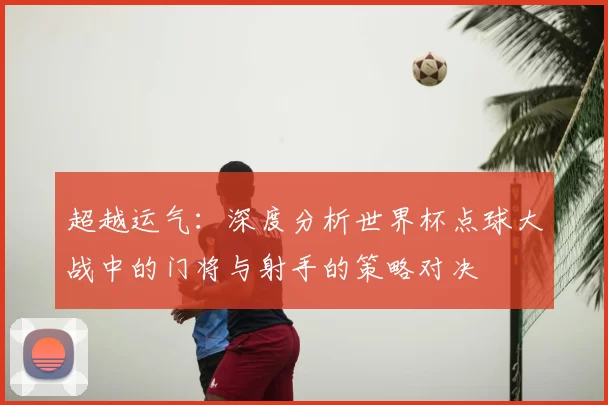 超越运气:深度分析世界杯点球大战中的门将与射手的策略对决