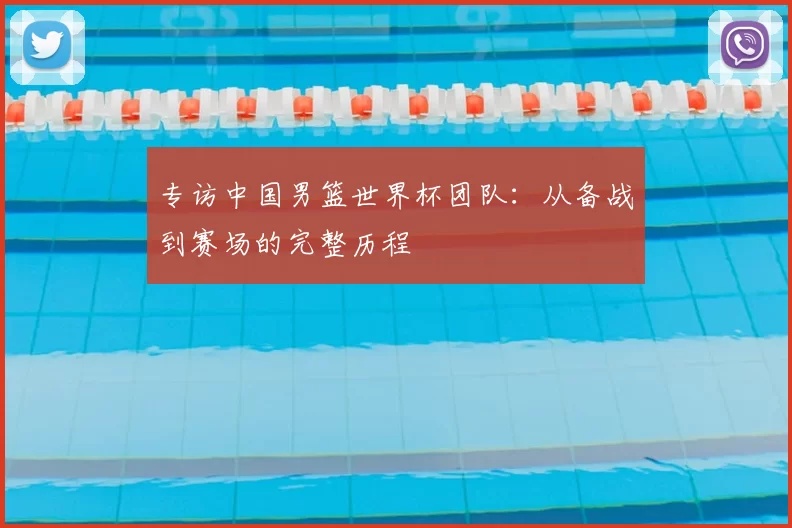 专访中国男篮世界杯团队：从备战到赛场的完整历程