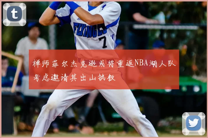 禅师菲尔杰克逊或将重返NBA湖人队考虑邀请其出山执教
