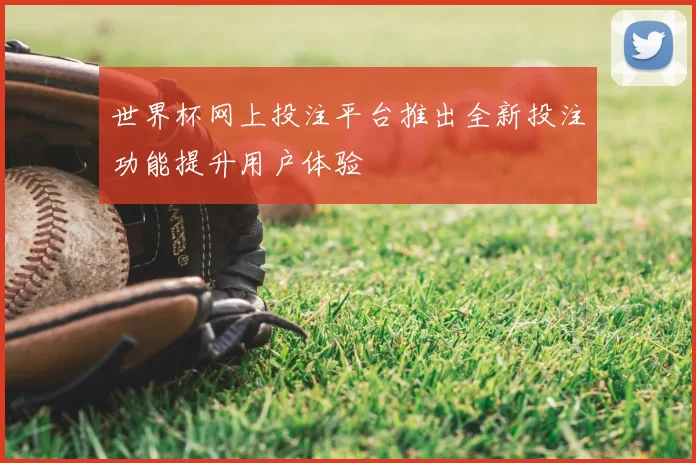 世界杯网上投注平台推出全新投注功能提升用户体验