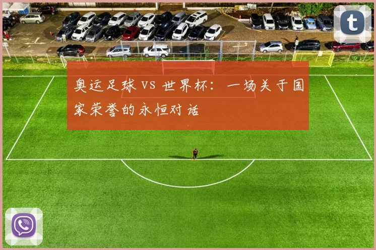 奥运足球 vs 世界杯：一场关于国家荣誉的永恒对话
