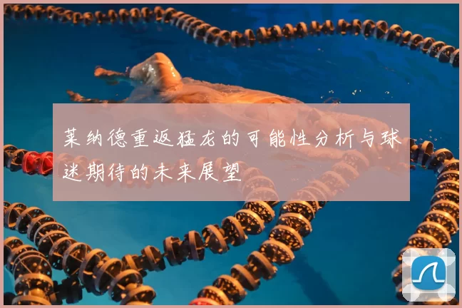 莱纳德重返猛龙的可能性分析与球迷期待的未来展望