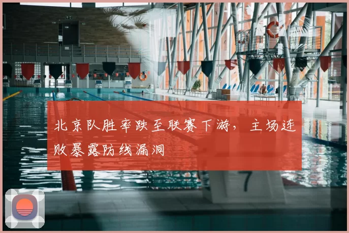 北京队胜率跌至联赛下游,主场连败暴露防线漏洞