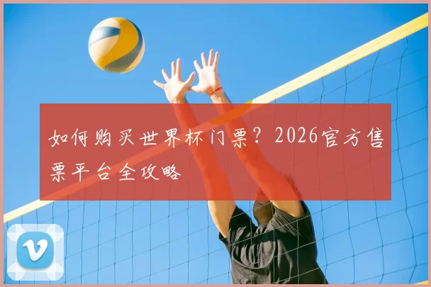 如何购买世界杯门票?2026官方售票平台全攻略