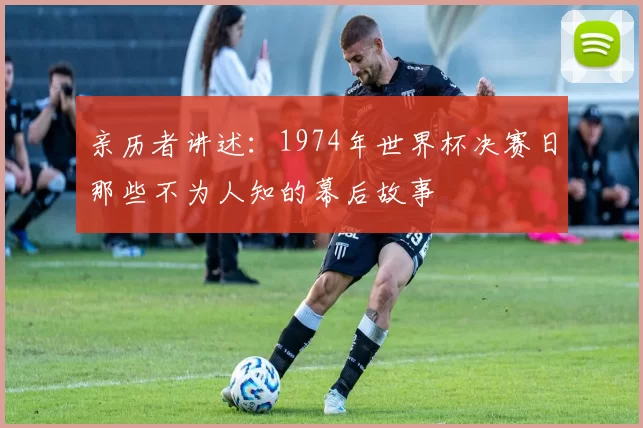 亲历者讲述：1974年世界杯决赛日那些不为人知的幕后故事