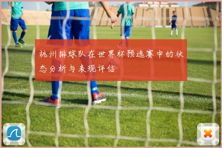 杭州排球队在世界杯预选赛中的状态分析与表现评估