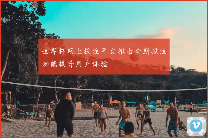 世界杯网上投注平台推出全新投注功能提升用户体验