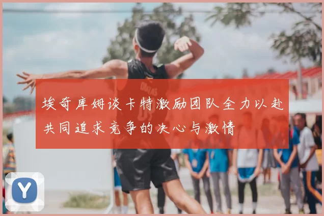 埃奇库姆谈卡特激励团队全力以赴共同追求竞争的决心与激情
