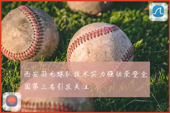 西安羽毛球队技术实力强劲荣登全国第三名引发关注
