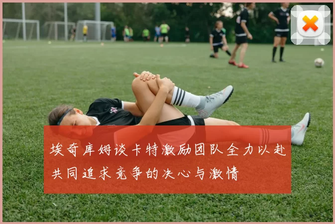 埃奇库姆谈卡特激励团队全力以赴共同追求竞争的决心与激情