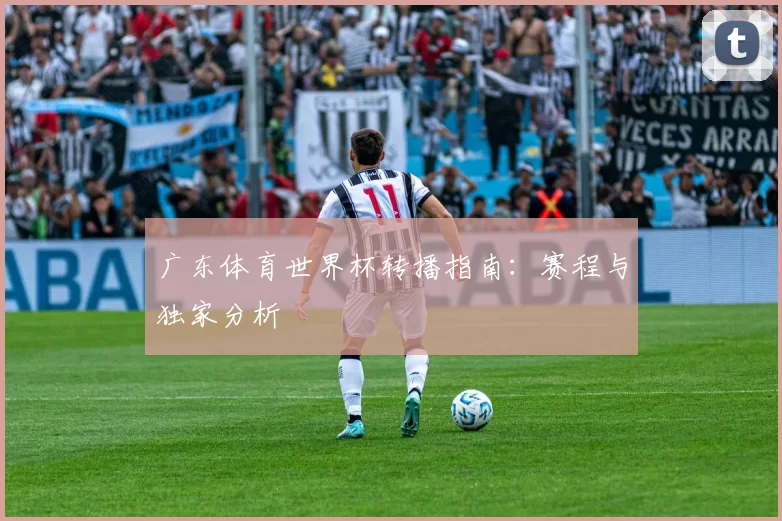 广东体育世界杯转播指南:赛程与独家分析