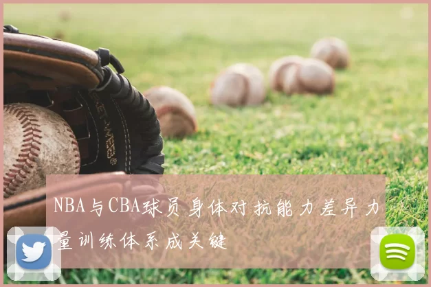 NBA与CBA球员身体对抗能力差异力量训练体系成关键