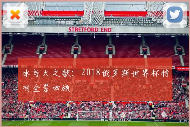 冰与火之歌：2018俄罗斯世界杯特刊全景回顾