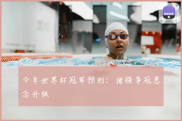 今年世界杯冠军预测：诸强争冠悬念升级