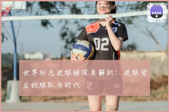 世界杯总进球榜深度解析:进球背后的球队与时代