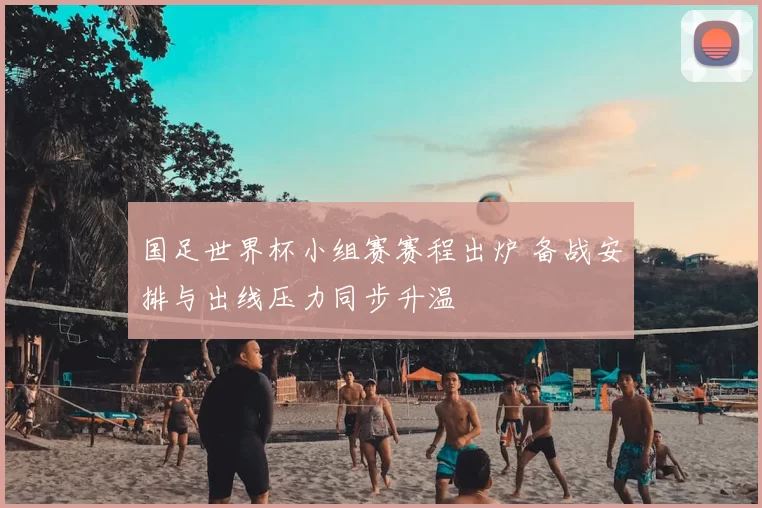 国足世界杯小组赛赛程出炉 备战安排与出线压力同步升温