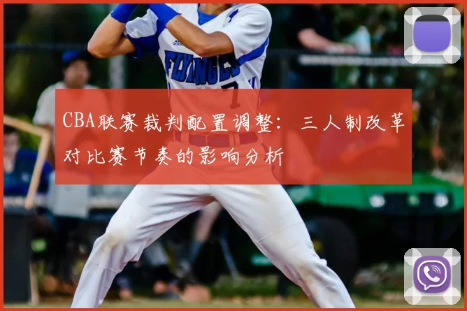 CBA联赛裁判配置调整：三人制改革对比赛节奏的影响分析